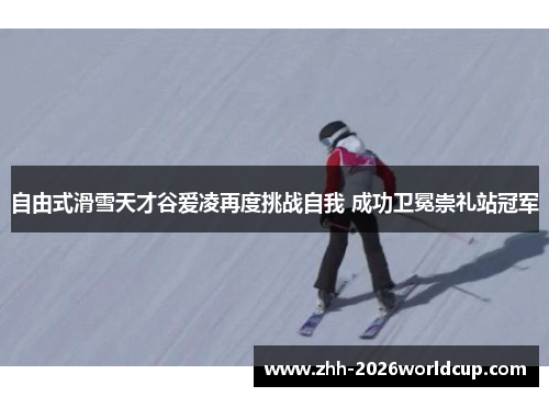 自由式滑雪天才谷爱凌再度挑战自我 成功卫冕崇礼站冠军 自由式滑雪天才谷爱凌再度挑战自我 成功卫冕崇礼站冠军