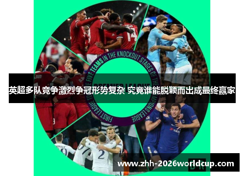 英超多队竞争激烈争冠形势复杂 究竟谁能脱颖而出成最终赢家 英超多队竞争激烈争冠形势复杂 究竟谁能脱颖而出成最终赢家