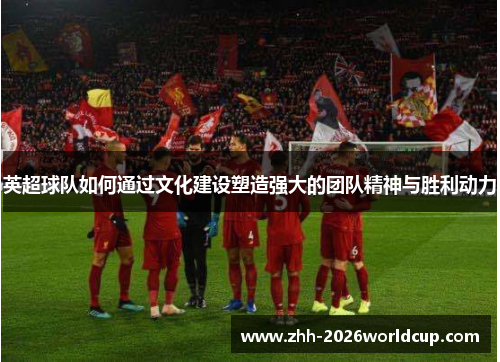 英超球队如何通过文化建设塑造强大的团队精神与胜利动力