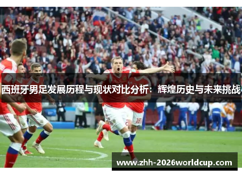 西班牙男足发展历程与现状对比分析：辉煌历史与未来挑战