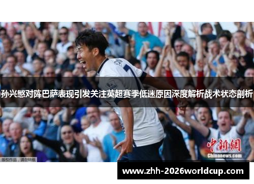 孙兴慜对阵巴萨表现引发关注英超赛季低迷原因深度解析战术状态剖析