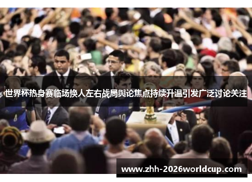 世界杯热身赛临场换人左右战局舆论焦点持续升温引发广泛讨论关注