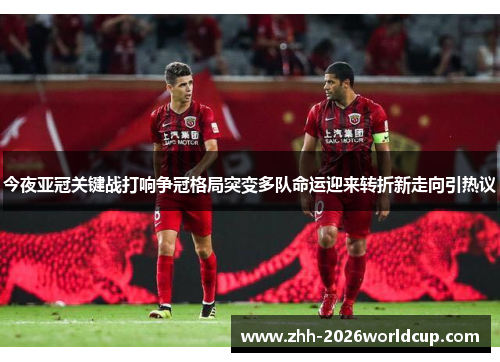 今夜亚冠关键战打响争冠格局突变多队命运迎来转折新走向引热议