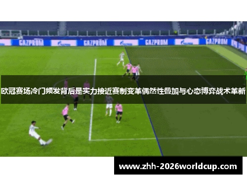 欧冠赛场冷门频发背后是实力接近赛制变革偶然性叠加与心态博弈战术革新