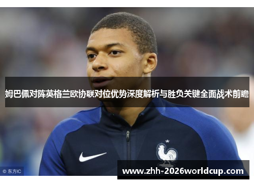 姆巴佩对阵英格兰欧协联对位优势深度解析与胜负关键全面战术前瞻