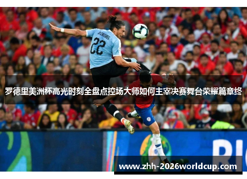 罗德里美洲杯高光时刻全盘点控场大师如何主宰决赛舞台荣耀篇章终