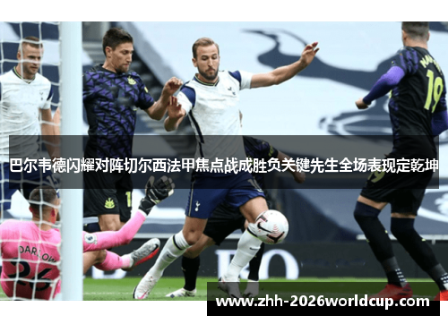 巴尔韦德闪耀对阵切尔西法甲焦点战成胜负关键先生全场表现定乾坤 巴尔韦德闪耀对阵切尔西法甲焦点战成胜负关键先生全场表现定乾坤