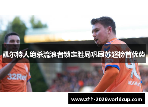 凯尔特人绝杀流浪者锁定胜局巩固苏超榜首优势 凯尔特人绝杀流浪者锁定胜局巩固苏超榜首优势