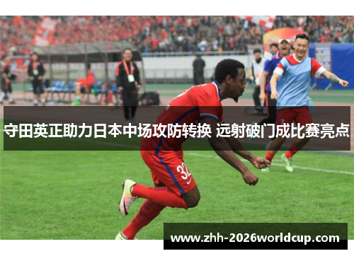 守田英正助力日本中场攻防转换 远射破门成比赛亮点