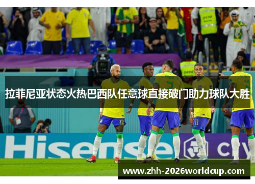拉菲尼亚状态火热巴西队任意球直接破门助力球队大胜 拉菲尼亚状态火热巴西队任意球直接破门助力球队大胜