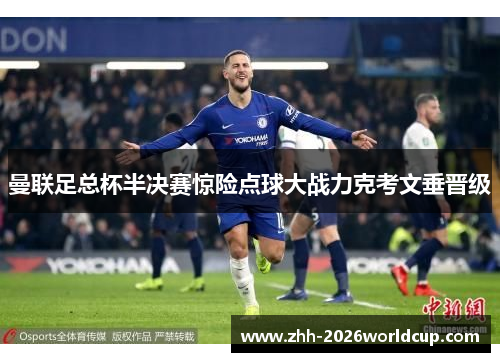 曼联足总杯半决赛惊险点球大战力克考文垂晋级 曼联足总杯半决赛惊险点球大战力克考文垂晋级