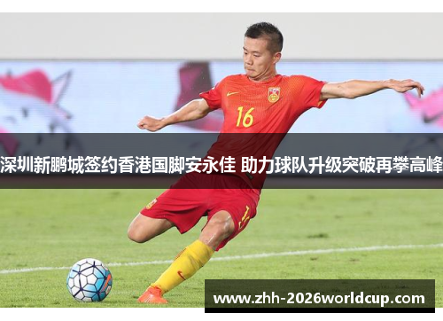 深圳新鹏城签约香港国脚安永佳 助力球队升级突破再攀高峰