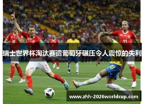 瑞士世界杯淘汰赛遭葡萄牙碾压令人震惊的失利