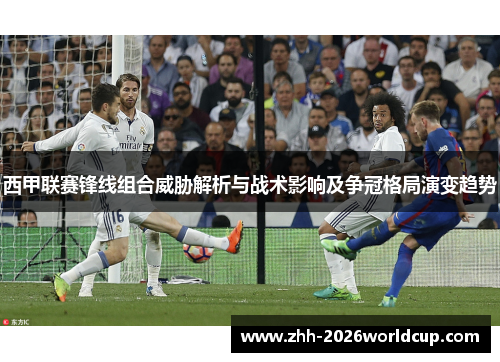 西甲联赛锋线组合威胁解析与战术影响及争冠格局演变趋势