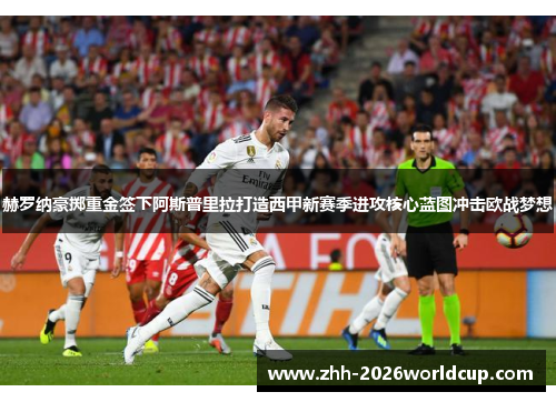 赫罗纳豪掷重金签下阿斯普里拉打造西甲新赛季进攻核心蓝图冲击欧战梦想 赫罗纳豪掷重金签下阿斯普里拉打造西甲新赛季进攻核心蓝图冲击欧战梦想
