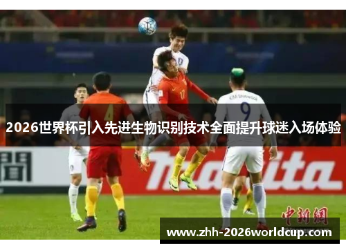 2026世界杯引入先进生物识别技术全面提升球迷入场体验 2026世界杯引入先进生物识别技术全面提升球迷入场体验