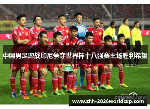 中国男足迎战印尼争夺世界杯十八强赛主场胜利希望 中国男足迎战印尼争夺世界杯十八强赛主场胜利希望