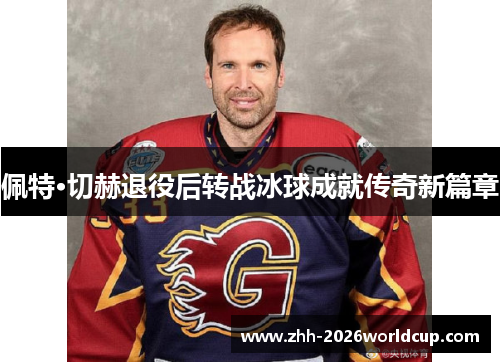 佩特·切赫退役后转战冰球成就传奇新篇章 佩特·切赫退役后转战冰球成就传奇新篇章