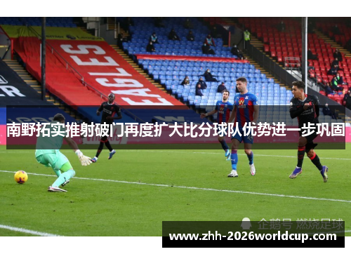 南野拓实推射破门再度扩大比分球队优势进一步巩固