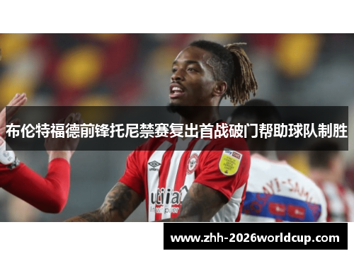 布伦特福德前锋托尼禁赛复出首战破门帮助球队制胜