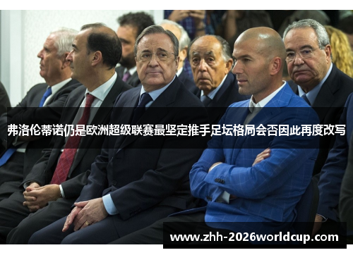 弗洛伦蒂诺仍是欧洲超级联赛最坚定推手足坛格局会否因此再度改写