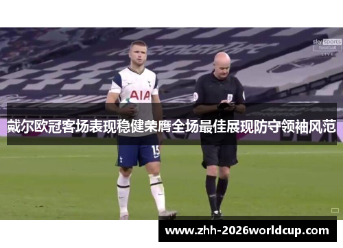 戴尔欧冠客场表现稳健荣膺全场最佳展现防守领袖风范