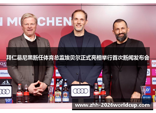 拜仁慕尼黑新任体育总监埃贝尔正式亮相举行首次新闻发布会