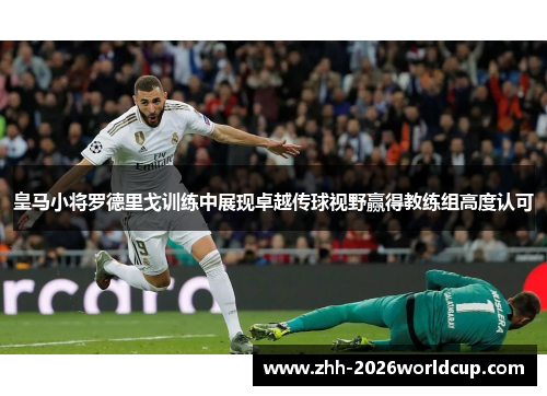 皇马小将罗德里戈训练中展现卓越传球视野赢得教练组高度认可