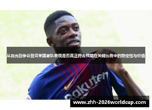 从高光到争议登贝莱国家队表现是否真正符合预期在关键比赛中的稳定性与价值