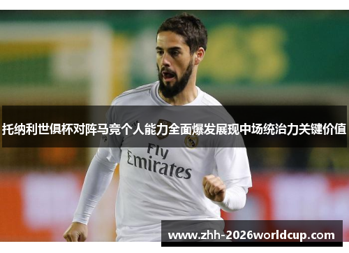 托纳利世俱杯对阵马竞个人能力全面爆发展现中场统治力关键价值