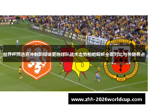 世界杯预选赛冲刺阶段谁更稳球队战术走势前瞻解析全面对比与关键看点 世界杯预选赛冲刺阶段谁更稳球队战术走势前瞻解析全面对比与关键看点
