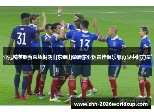 亚冠精英联赛荣耀揭晓山东泰山荣膺东亚区最佳俱乐部再显中超力量 亚冠精英联赛荣耀揭晓山东泰山荣膺东亚区最佳俱乐部再显中超力量