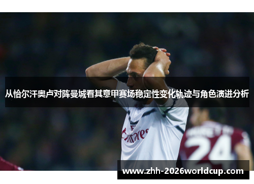 从恰尔汗奥卢对阵曼城看其意甲赛场稳定性变化轨迹与角色演进分析 从恰尔汗奥卢对阵曼城看其意甲赛场稳定性变化轨迹与角色演进分析