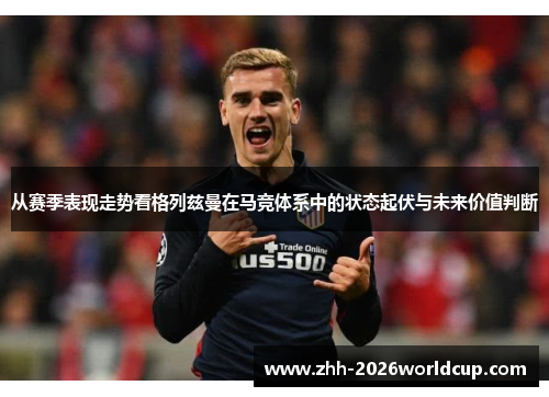从赛季表现走势看格列兹曼在马竞体系中的状态起伏与未来价值判断 从赛季表现走势看格列兹曼在马竞体系中的状态起伏与未来价值判断