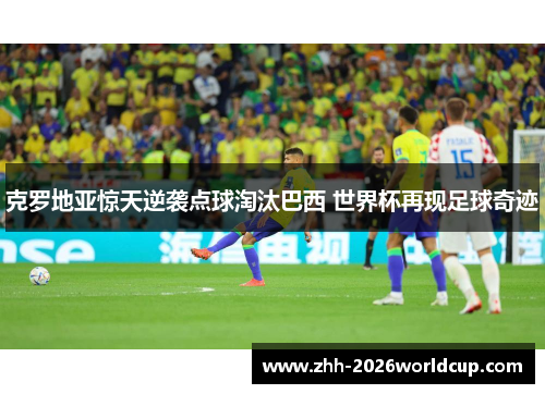 克罗地亚惊天逆袭点球淘汰巴西 世界杯再现足球奇迹 克罗地亚惊天逆袭点球淘汰巴西 世界杯再现足球奇迹