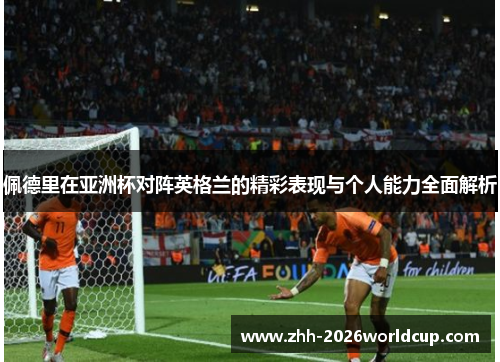 佩德里在亚洲杯对阵英格兰的精彩表现与个人能力全面解析 佩德里在亚洲杯对阵英格兰的精彩表现与个人能力全面解析