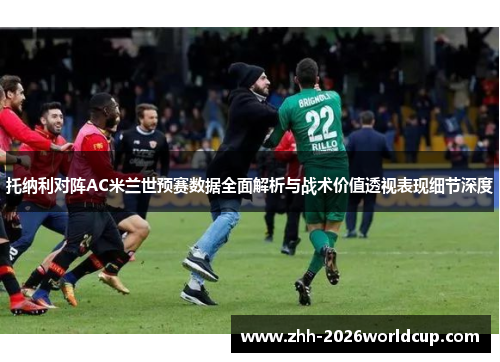 托纳利对阵AC米兰世预赛数据全面解析与战术价值透视表现细节深度