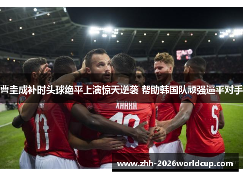 曹圭成补时头球绝平上演惊天逆袭 帮助韩国队顽强逼平对手 曹圭成补时头球绝平上演惊天逆袭 帮助韩国队顽强逼平对手
