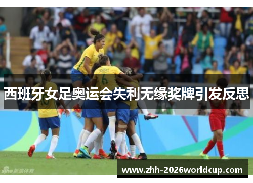 西班牙女足奥运会失利无缘奖牌引发反思